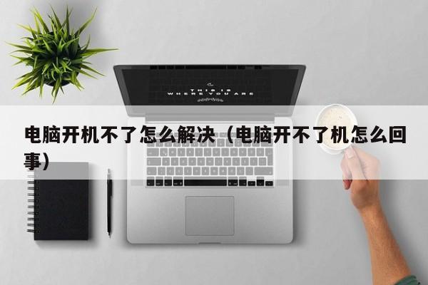 电脑开机不了怎么解决（电脑开不了机怎么回事）