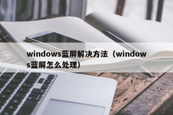 windows蓝屏解决方法（windows蓝屏怎么处理）