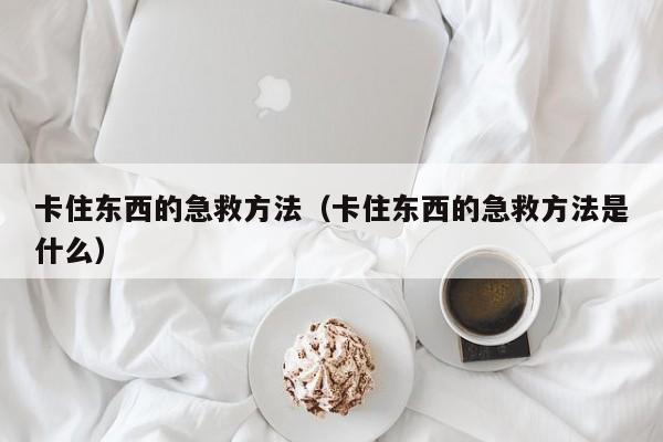 卡住东西的急救方法（卡住东西的急救方法是什么）