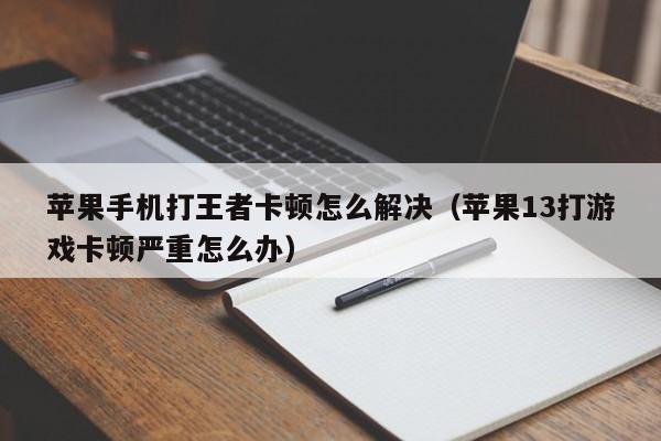 苹果手机打王者卡顿怎么解决（苹果13打游戏卡顿严重怎么办）