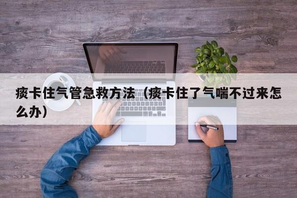 痰卡住气管急救方法（痰卡住了气喘不过来怎么办）