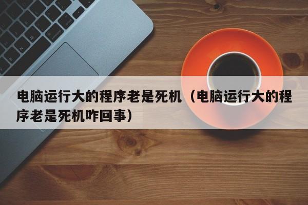 电脑运行大的程序老是死机（电脑运行大的程序老是死机咋回事）