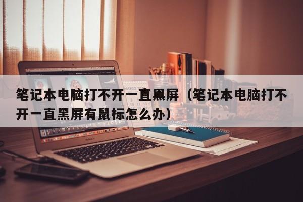 笔记本电脑打不开一直黑屏（笔记本电脑打不开一直黑屏有鼠标怎么办）