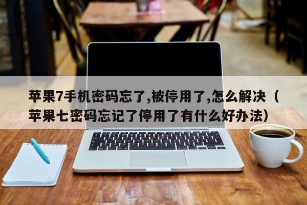 苹果7手机密码忘了,被停用了,怎么解决（苹果七密码忘记了停用了有什么好办法）