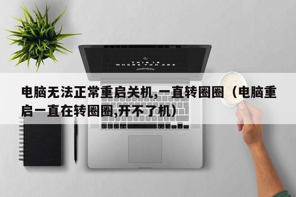电脑无法正常重启关机,一直转圈圈（电脑重启一直在转圈圈,开不了机）