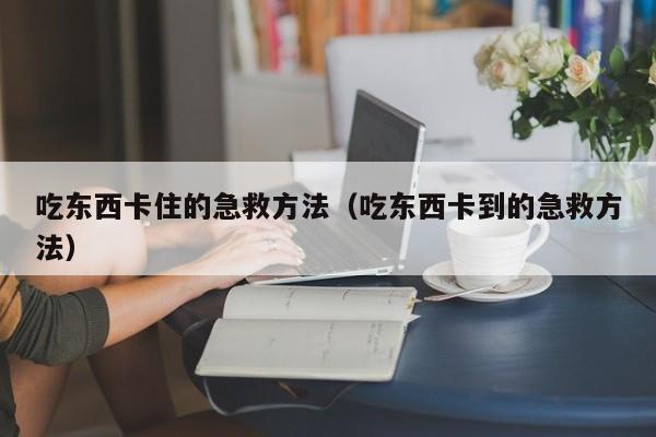 吃东西卡住的急救方法（吃东西卡到的急救方法）
