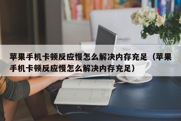 苹果手机卡顿反应慢怎么解决内存充足（苹果手机卡顿反应慢怎么解决内存充足）