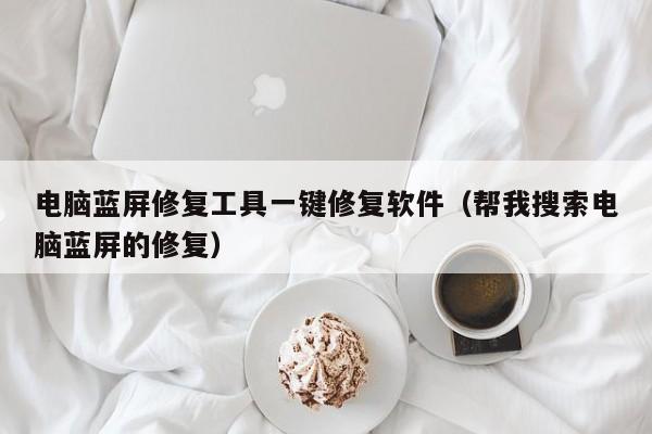 电脑蓝屏修复工具一键修复软件（帮我搜索电脑蓝屏的修复）