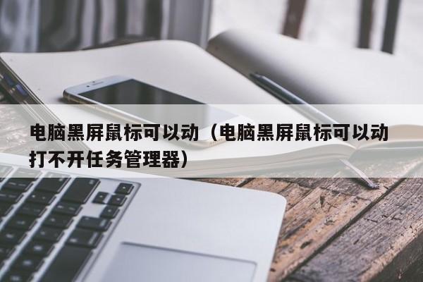 电脑黑屏鼠标可以动（电脑黑屏鼠标可以动 打不开任务管理器）