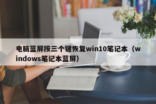 电脑蓝屏按三个键恢复win10笔记本（windows笔记本蓝屏）
