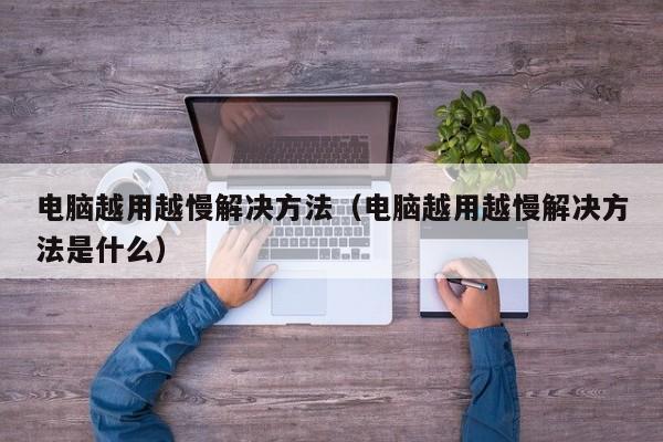 电脑越用越慢解决方法（电脑越用越慢解决方法是什么）