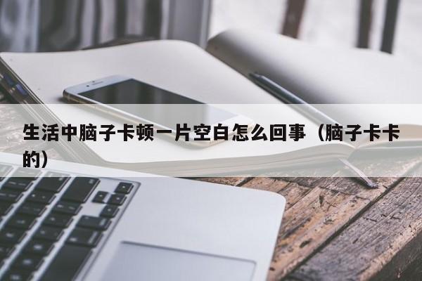 生活中脑子卡顿一片空白怎么回事（脑子卡卡的）