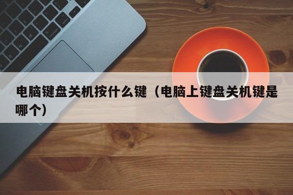 电脑键盘关机按什么键（电脑上键盘关机键是哪个）
