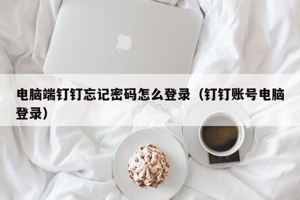 电脑端钉钉忘记密码怎么登录（钉钉账号电脑登录）